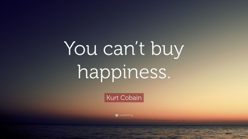 Kurt Cobain Quote: “You can’t buy happiness.”