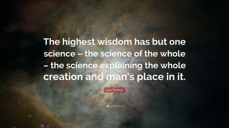 Leo Tolstoy Quote: “The highest wisdom has but one science – the science of the whole – the science explaining the whole creation and man’s place in it.”