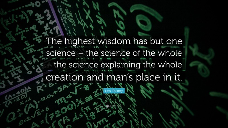 Leo Tolstoy Quote: “The highest wisdom has but one science – the science of the whole – the science explaining the whole creation and man’s place in it.”