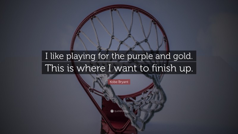 Kobe Bryant Quote: “I like playing for the purple and gold. This is where I want to finish up.”