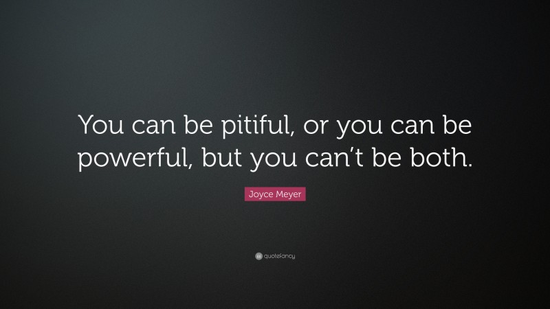 Joyce Meyer Quote: “You can be pitiful, or you can be powerful, but you can’t be both.”