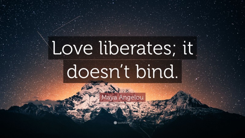 Maya Angelou Quote: “Love liberates; it doesn’t bind.”