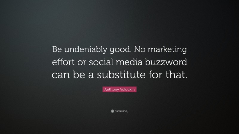 Anthony Volodkin Quote: “Be undeniably good. No marketing effort or social media buzzword can be a substitute for that.”