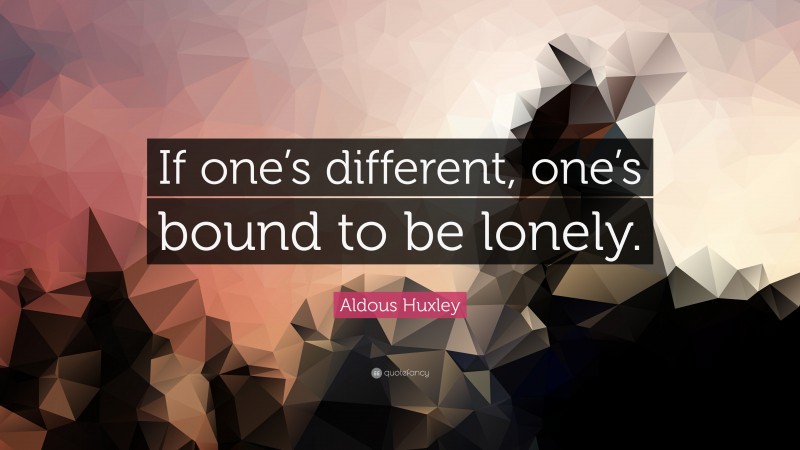 Aldous Huxley Quote: “If one’s different, one’s bound to be lonely.”