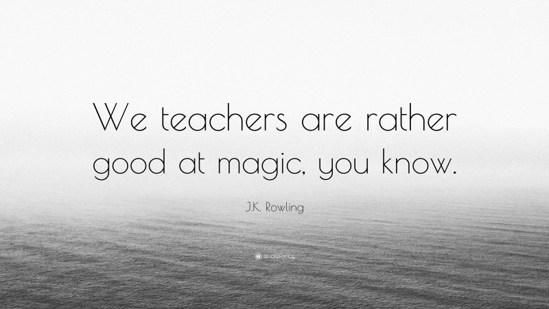 J.K. Rowling Quote: “We teachers are rather good at magic, you know.”