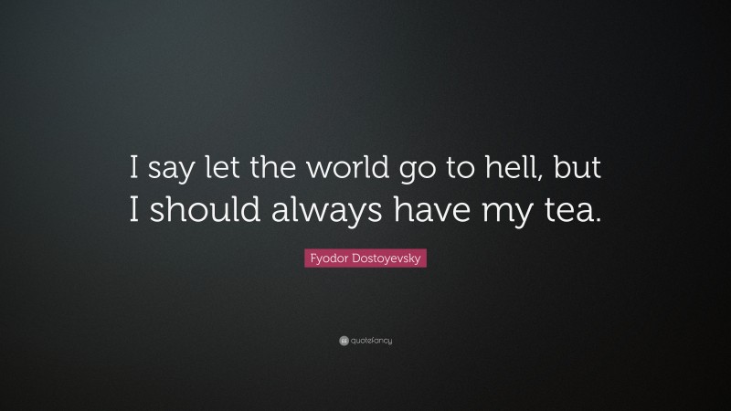 Fyodor Dostoyevsky Quote: “I say let the world go to hell, but I should always have my tea.”