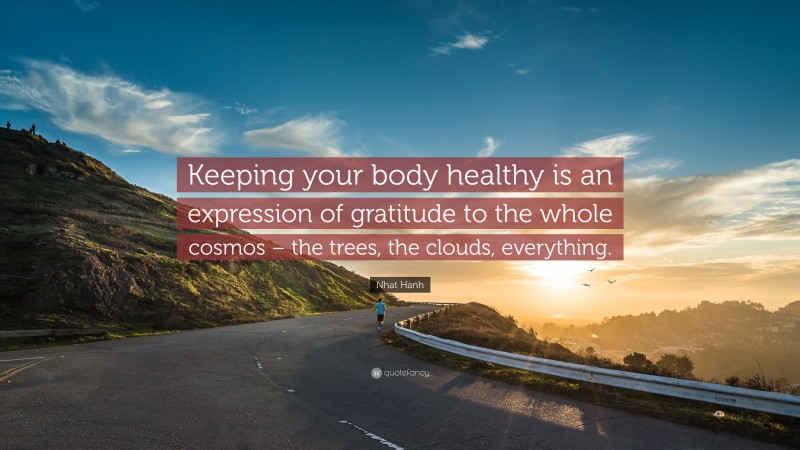 Nhat Hanh Quote: “Keeping your body healthy is an expression of gratitude to the whole cosmos – the trees, the clouds, everything.”