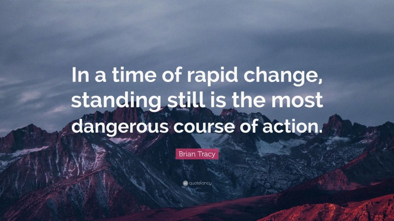 Brian Tracy Quote: “In a time of rapid change, standing still is the most dangerous course of action.”