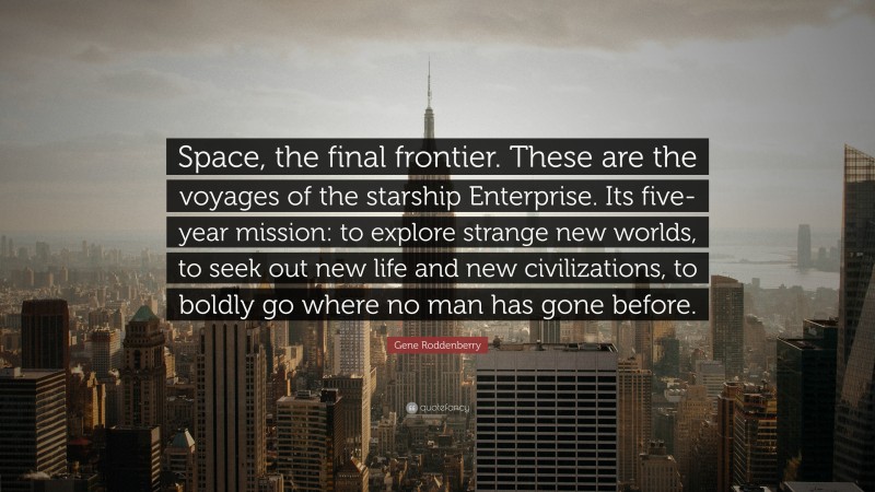 Gene Roddenberry Quote: “Space, the final frontier. These are the voyages of the starship Enterprise. Its five-year mission: to explore strange new worlds, to seek out new life and new civilizations, to boldly go where no man has gone before.”
