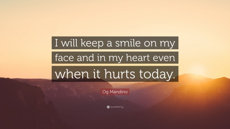 Og Mandino Quote: “I will keep a smile on my face and in my heart even when it hurts today.”