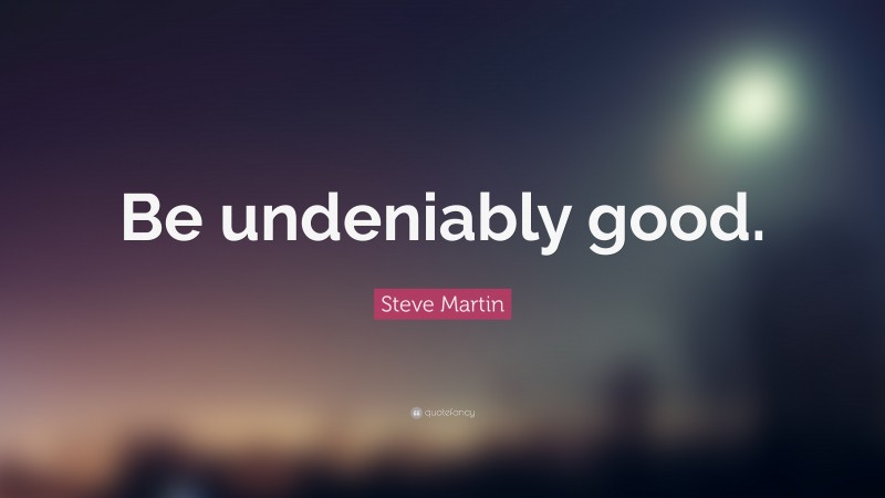 Steve Martin Quote: “Be undeniably good.”