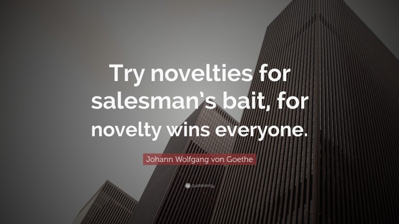 Johann Wolfgang von Goethe Quote: “Try novelties for salesman’s bait, for novelty wins everyone.”