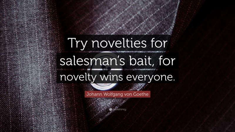 Johann Wolfgang von Goethe Quote: “Try novelties for salesman’s bait, for novelty wins everyone.”