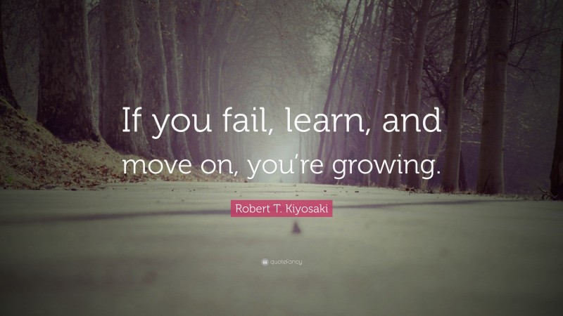 Robert T. Kiyosaki Quote: “If you fail, learn, and move on, you’re growing.”
