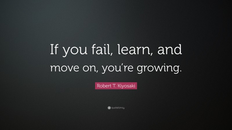 Robert T. Kiyosaki Quote: “If you fail, learn, and move on, you’re growing.”