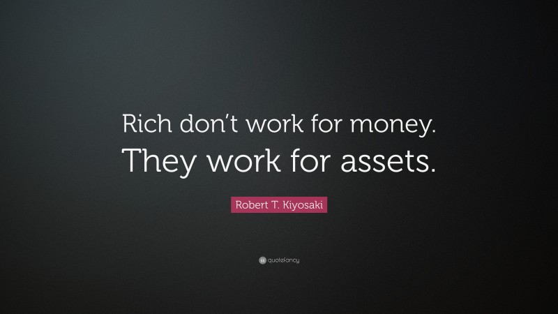 Robert T. Kiyosaki Quote: “Rich don’t work for money. They work for assets.”