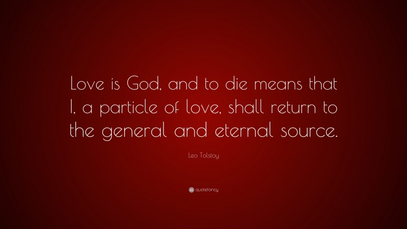 Leo Tolstoy Quote: “Love is God, and to die means that I, a particle of love, shall return to the general and eternal source.”