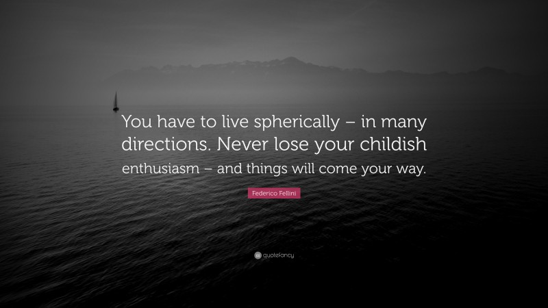 Federico Fellini Quote: “You have to live spherically – in many directions. Never lose your childish enthusiasm – and things will come your way.”
