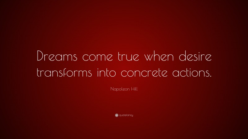 Napoleon Hill Quote: “Dreams come true when desire transforms into concrete actions.”