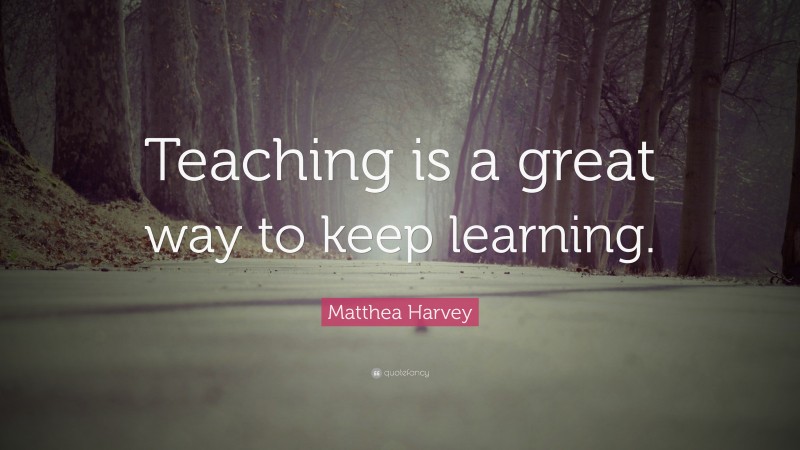 Matthea Harvey Quote: “Teaching is a great way to keep learning.”