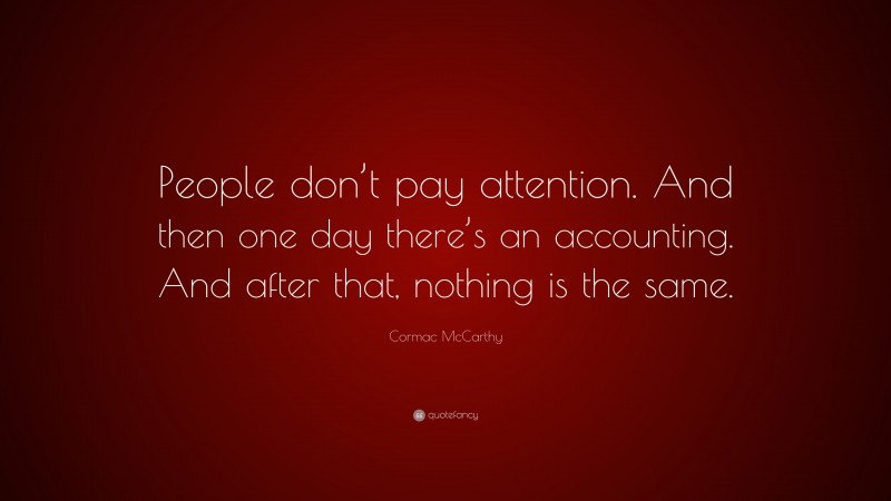 Cormac McCarthy Quote: “People don’t pay attention. And then one day there’s an accounting. And after that, nothing is the same.”