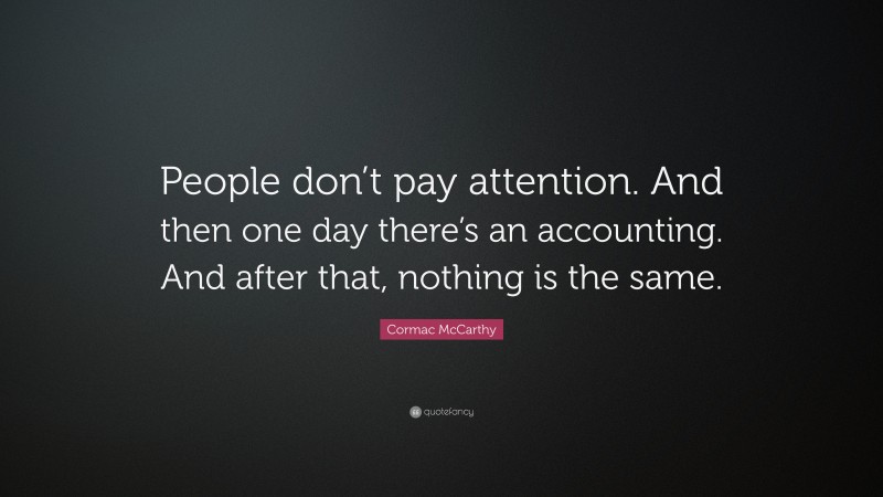 Cormac McCarthy Quote: “People don’t pay attention. And then one day there’s an accounting. And after that, nothing is the same.”