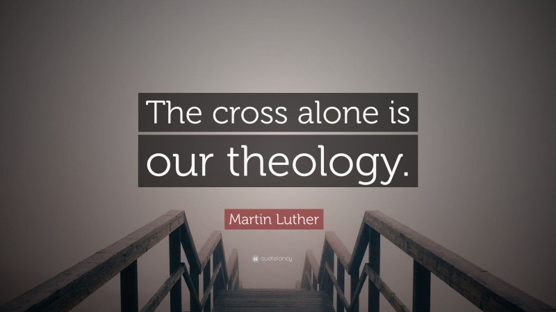 Martin Luther Quote: “The cross alone is our theology.”