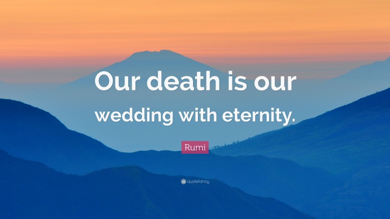 Rumi Quote: “Our death is our wedding with eternity.”
