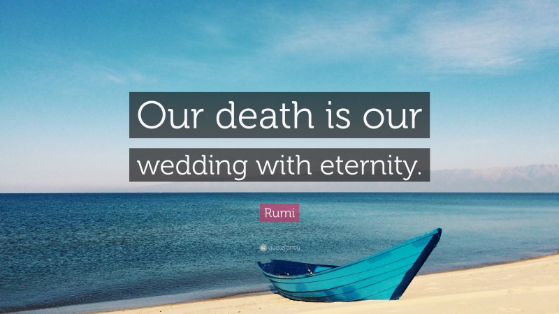Rumi Quote: “Our death is our wedding with eternity.”