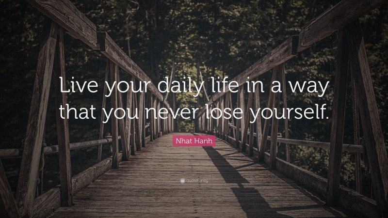 Nhat Hanh Quote: “Live your daily life in a way that you never lose yourself.”