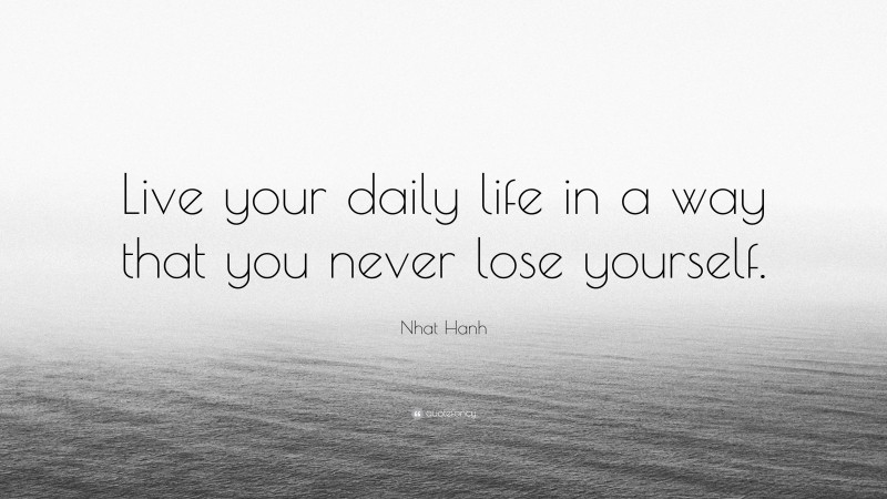 Nhat Hanh Quote: “Live your daily life in a way that you never lose yourself.”
