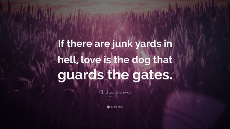 Charles Bukowski Quote: “If there are junk yards in hell, love is the dog that guards the gates.”