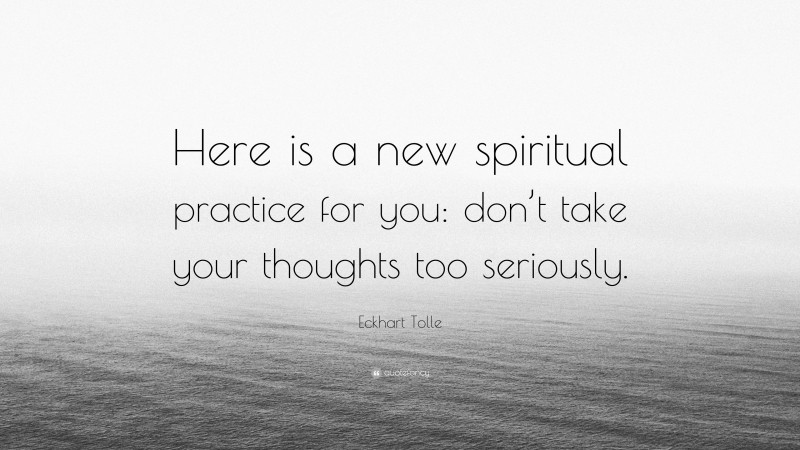 Eckhart Tolle Quote: “Here is a new spiritual practice for you: don’t take your thoughts too seriously.”