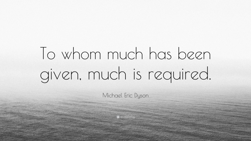 Michael Eric Dyson Quote: “To whom much has been given, much is required.”