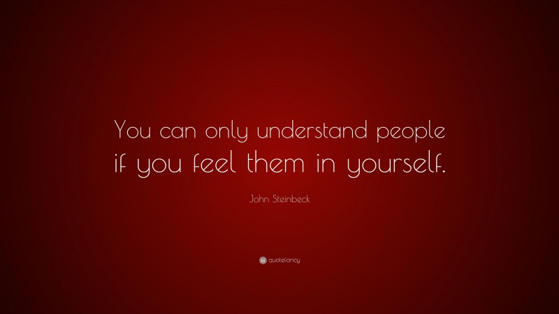 John Steinbeck Quote: “You can only understand people if you feel them in yourself.”