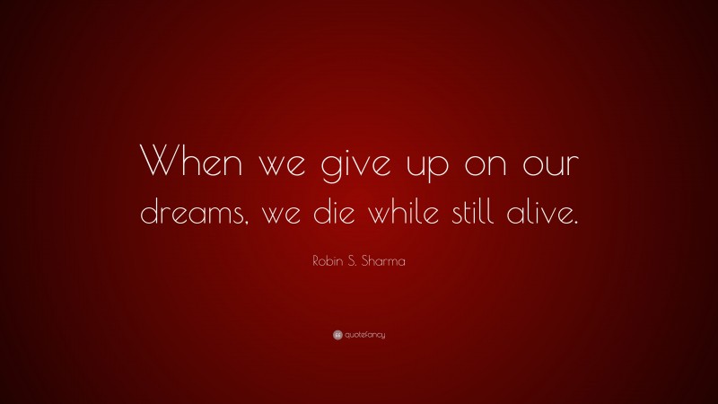 Robin S. Sharma Quote: “When we give up on our dreams, we die while still alive.”