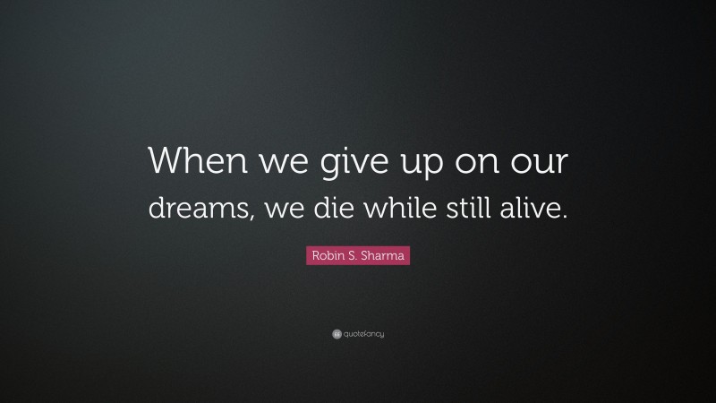 Robin S. Sharma Quote: “When we give up on our dreams, we die while still alive.”