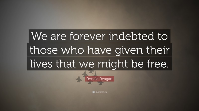 Ronald Reagan Quote: “We are forever indebted to those who have given their lives that we might be free.”
