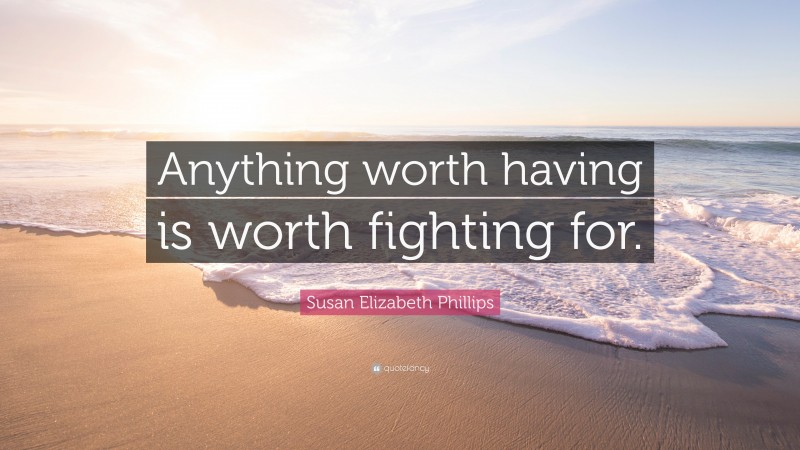 Susan Elizabeth Phillips Quote: “Anything worth having is worth fighting for.”