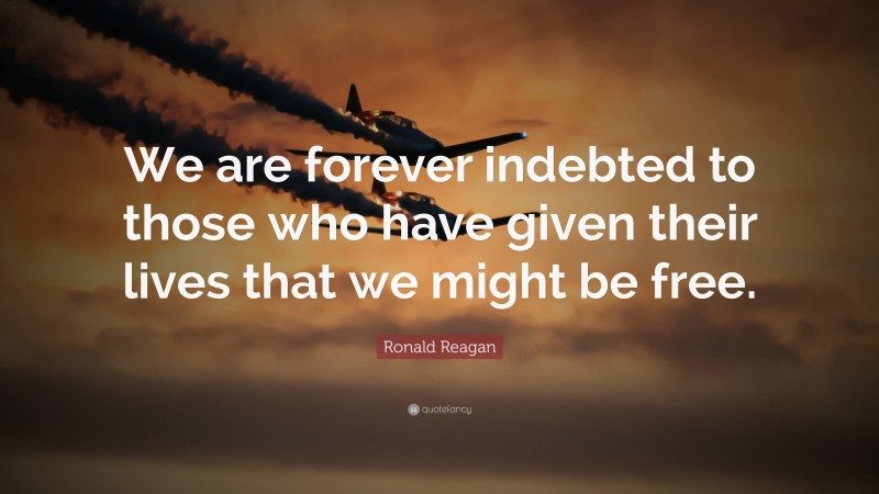 Ronald Reagan Quote: “We are forever indebted to those who have given their lives that we might be free.”