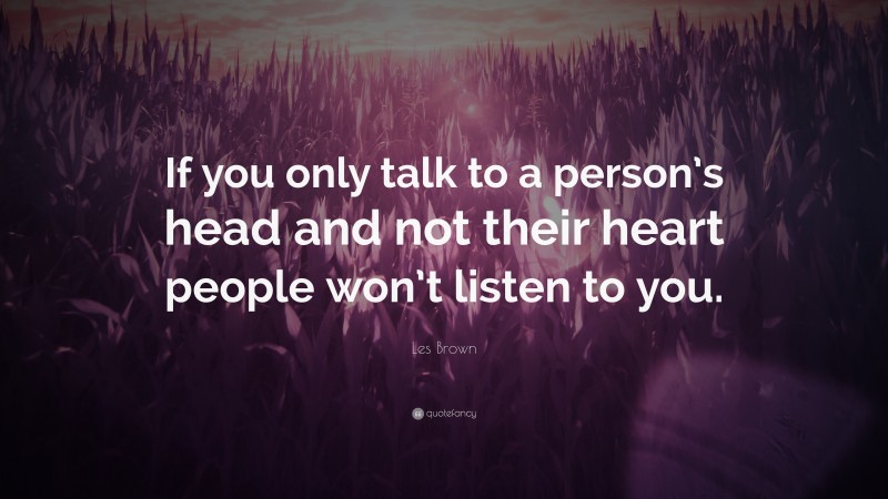 Les Brown Quote: “If you only talk to a person’s head and not their heart people won’t listen to you.”