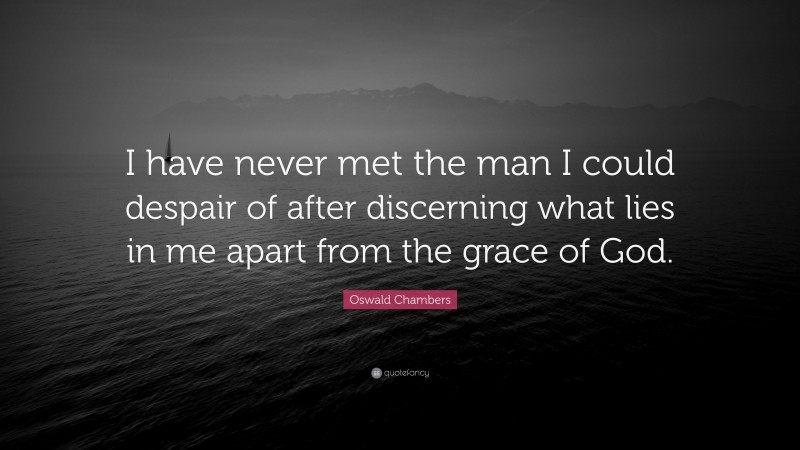 Oswald Chambers Quote: “I have never met the man I could despair of after discerning what lies in me apart from the grace of God.”