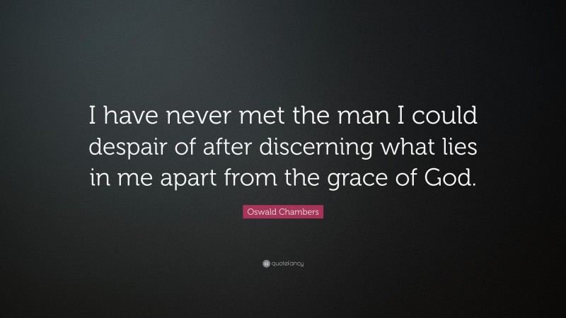 Oswald Chambers Quote: “I have never met the man I could despair of after discerning what lies in me apart from the grace of God.”
