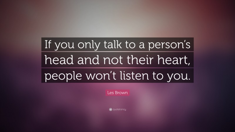 Les Brown Quote: “If you only talk to a person’s head and not their heart, people won’t listen to you.”