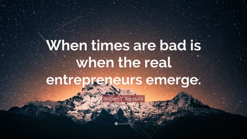 Robert T. Kiyosaki Quote: “When times are bad is when the real entrepreneurs emerge.”