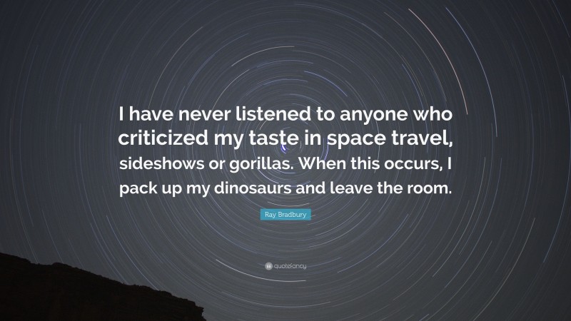 Ray Bradbury Quote: “I have never listened to anyone who criticized my taste in space travel, sideshows or gorillas. When this occurs, I pack up my dinosaurs and leave the room.”