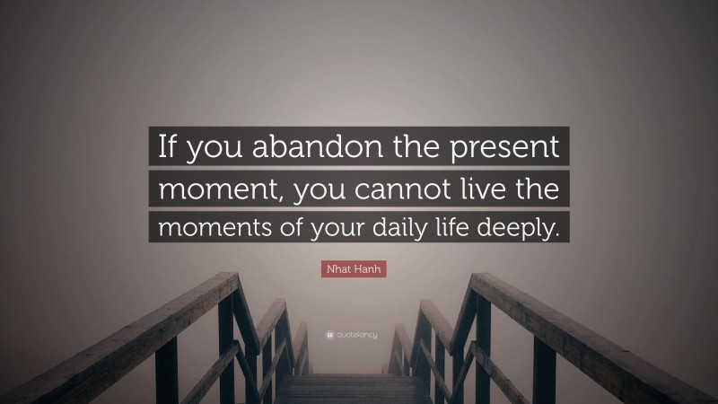 Nhat Hanh Quote: “If you abandon the present moment, you cannot live the moments of your daily life deeply.”