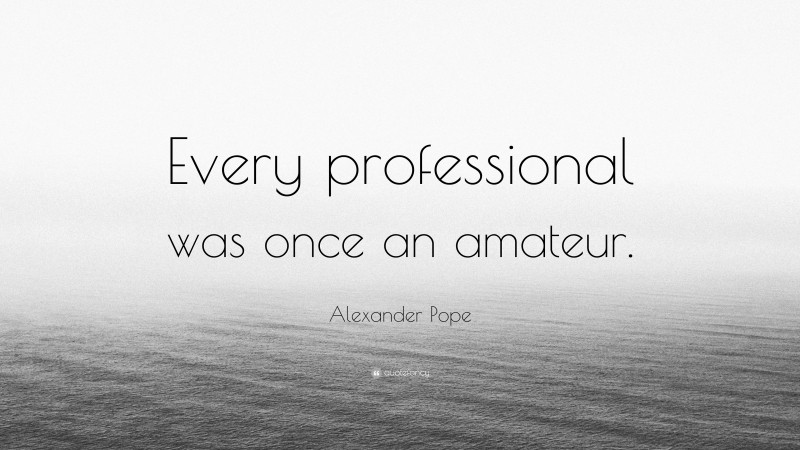 Alexander Pope Quote: “Every professional was once an amateur.”