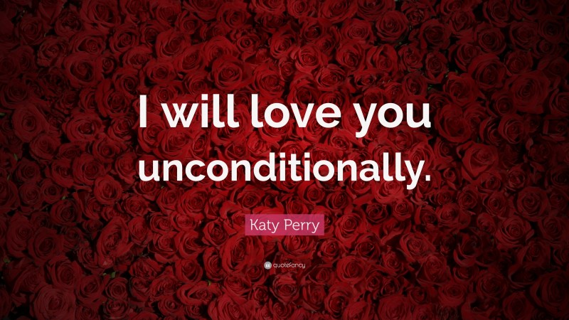 Katy Perry Quote: “I will love you unconditionally.”