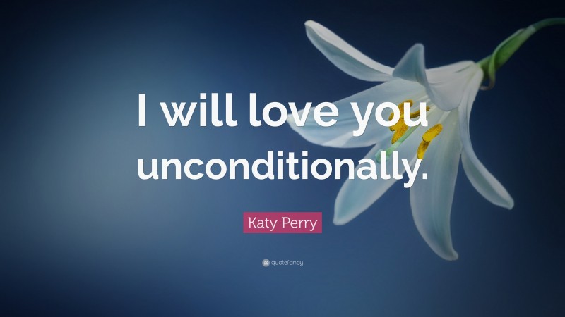 Katy Perry Quote: “I will love you unconditionally.”
